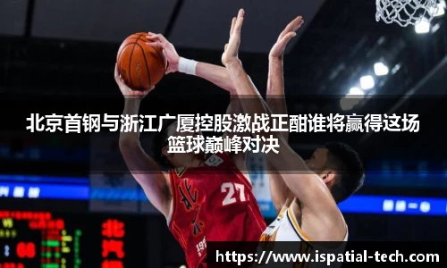 北京首钢与浙江广厦控股激战正酣谁将赢得这场篮球巅峰对决