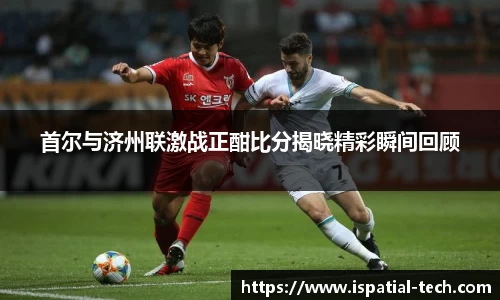 首尔与济州联激战正酣比分揭晓精彩瞬间回顾