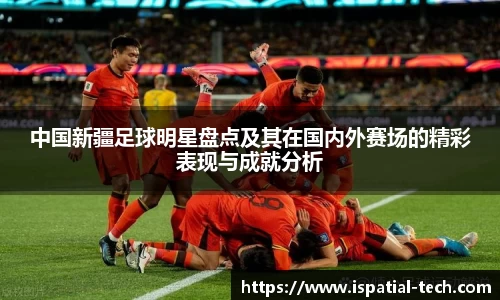 中国新疆足球明星盘点及其在国内外赛场的精彩表现与成就分析